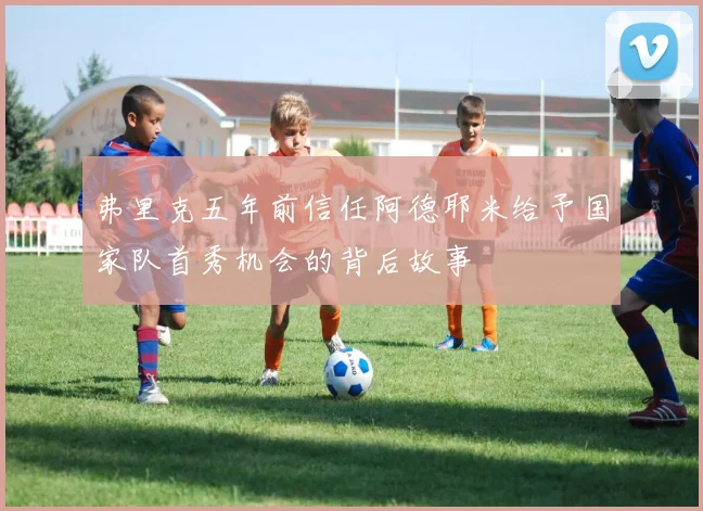 弗里克五年前信任阿德耶米给予国家队首秀机会的背后故事