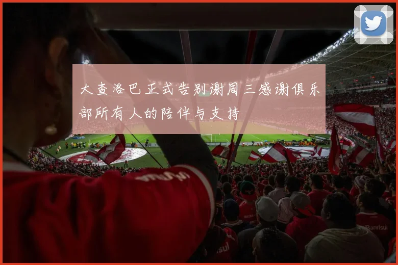 大查洛巴正式告别谢周三感谢俱乐部所有人的陪伴与支持