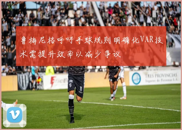 鲁梅尼格呼吁手球规则明确化VAR技术需提升效率以减少争议