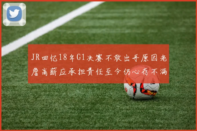 JR回忆18年G1决赛不敢出手原因老詹高薪应承担责任至今仍心存不满