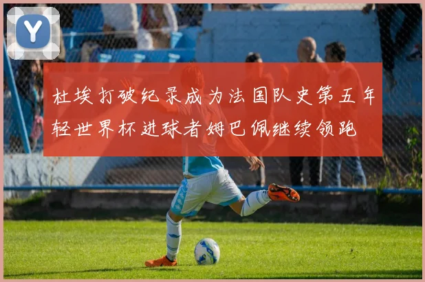 杜埃打破纪录成为法国队史第五年轻世界杯进球者姆巴佩继续领跑