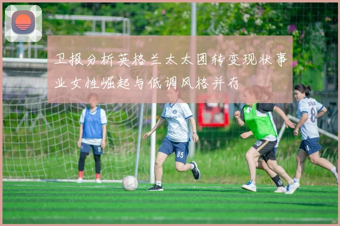 卫报分析英格兰太太团转变现状事业女性崛起与低调风格并存