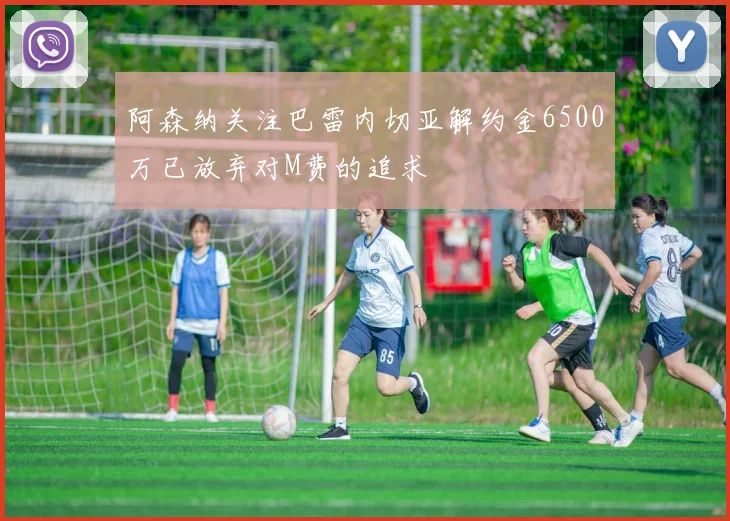 阿森纳关注巴雷内切亚解约金6500万已放弃对M费的追求