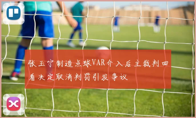 张玉宁制造点球VAR介入后主裁判回看决定取消判罚引发争议