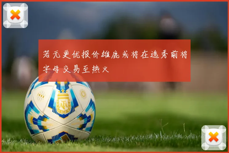 若无更优报价雄鹿或将在选秀前将字母交易至热火