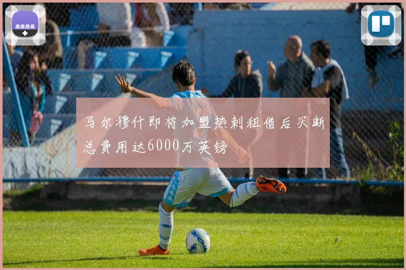 马尔穆什即将加盟热刺租借后买断总费用达6000万英镑