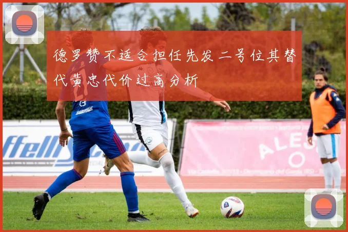 德罗赞不适合担任先发二号位其替代黄忠代价过高分析