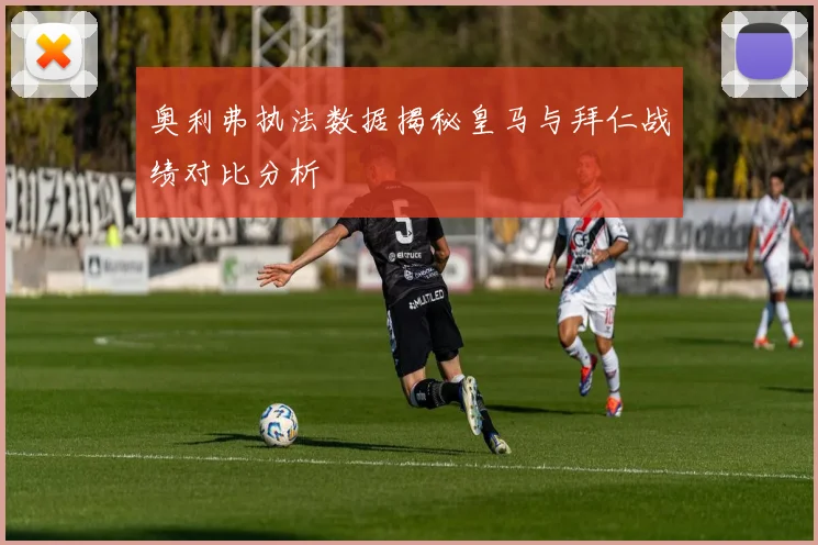 奥利弗执法数据揭秘皇马与拜仁战绩对比分析