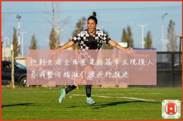 热刺开启全面重建新篇章大规模人员调整与精准引援并行推进