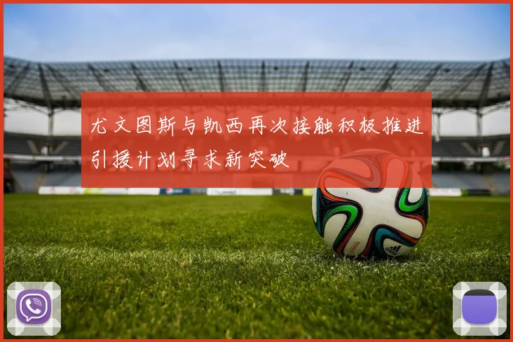 尤文图斯与凯西再次接触积极推进引援计划寻求新突破