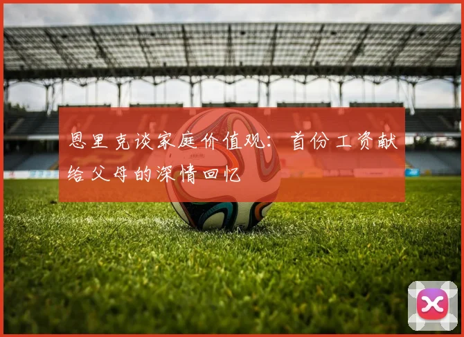 恩里克谈家庭价值观：首份工资献给父母的深情回忆