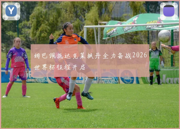 姆巴佩抵达克莱枫丹全力备战2026世界杯征程开启
