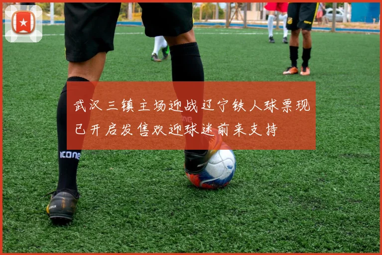 武汉三镇主场迎战辽宁铁人球票现已开启发售欢迎球迷前来支持