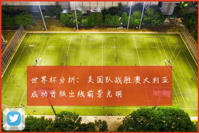 世界杯分析：美国队战胜澳大利亚成功晋级出线前景光明