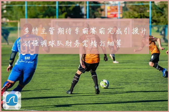 多特主管期待季前赛前完成引援计划强调球队财务需精打细算
