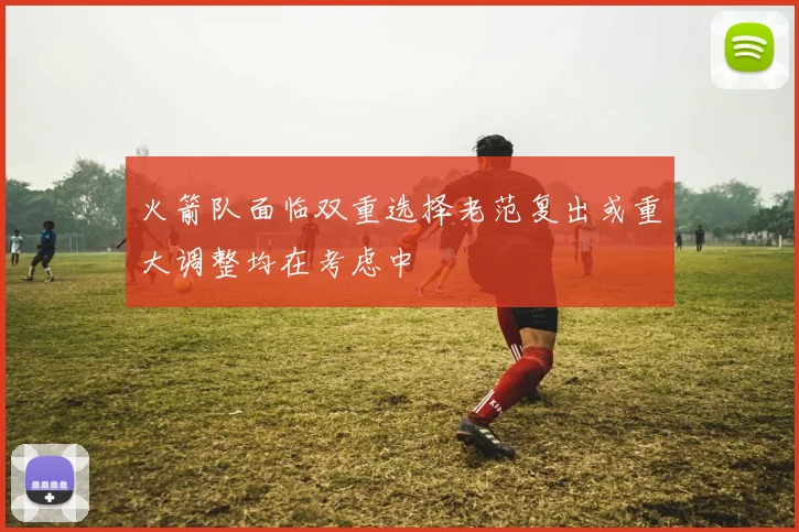 火箭队面临双重选择老范复出或重大调整均在考虑中