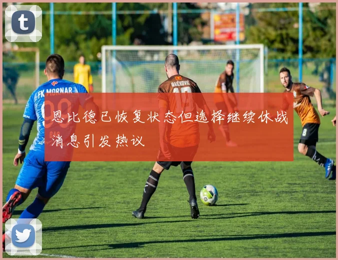 恩比德已恢复状态但选择继续休战消息引发热议