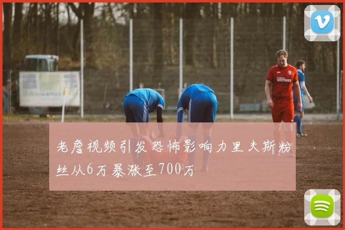 老詹视频引发恐怖影响力里夫斯粉丝从6万暴涨至700万