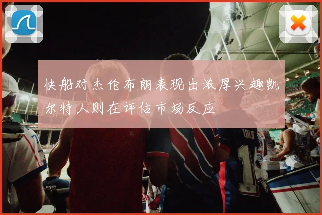 快船对杰伦布朗表现出浓厚兴趣凯尔特人则在评估市场反应