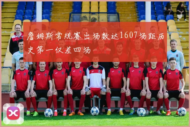 詹姆斯常规赛出场数达1607场距历史第一仅差四场