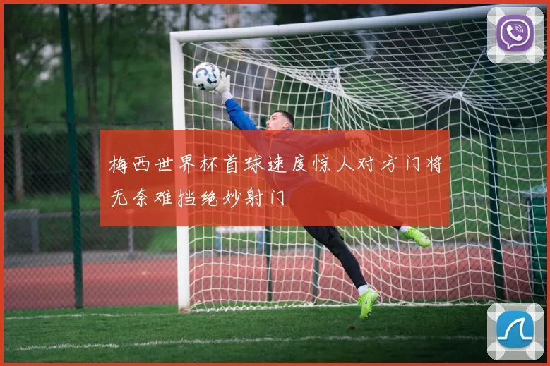 梅西世界杯首球速度惊人对方门将无奈难挡绝妙射门