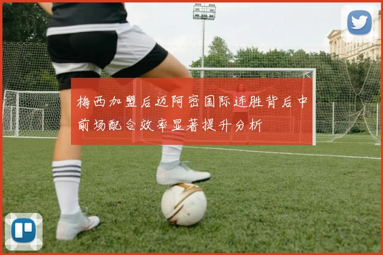 梅西加盟后迈阿密国际连胜背后中前场配合效率显著提升分析