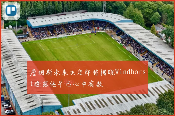 詹姆斯未来决定即将揭晓Windhorst透露他早已心中有数