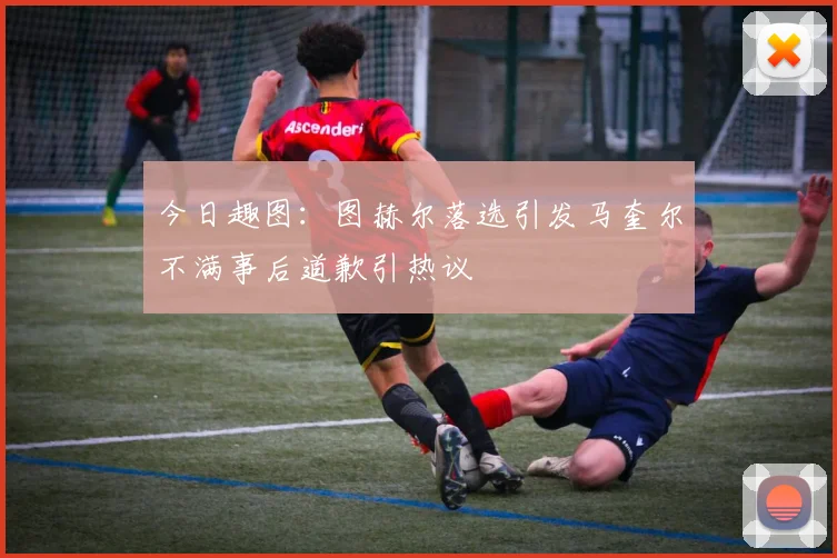 今日趣图：图赫尔落选引发马奎尔不满事后道歉引热议