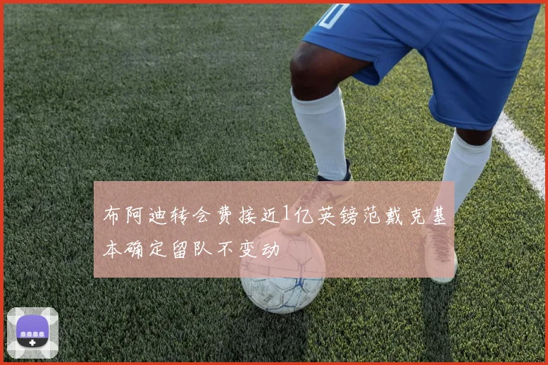 布阿迪转会费接近1亿英镑范戴克基本确定留队不变动